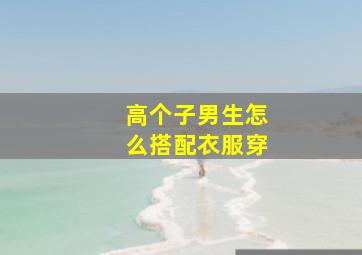 高个子男生怎么搭配衣服穿