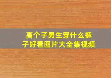 高个子男生穿什么裤子好看图片大全集视频