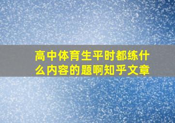 高中体育生平时都练什么内容的题啊知乎文章