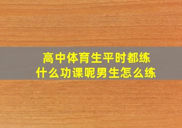 高中体育生平时都练什么功课呢男生怎么练