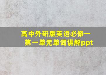 高中外研版英语必修一第一单元单词讲解ppt