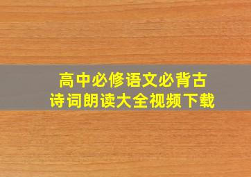 高中必修语文必背古诗词朗读大全视频下载