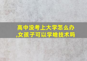 高中没考上大学怎么办,女孩子可以学啥技术吗