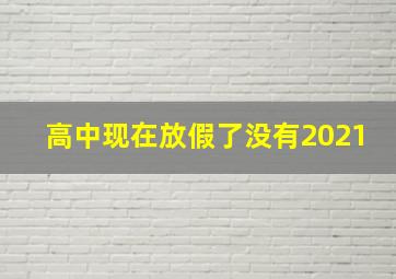 高中现在放假了没有2021