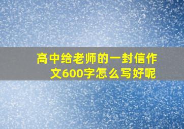 高中给老师的一封信作文600字怎么写好呢