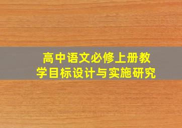 高中语文必修上册教学目标设计与实施研究