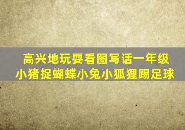 高兴地玩耍看图写话一年级小猪捉蝴蝶小兔小狐狸踢足球