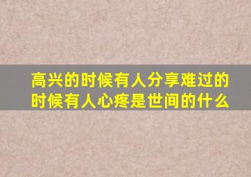 高兴的时候有人分享难过的时候有人心疼是世间的什么