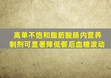 高单不饱和脂肪酸肠内营养制剂可显著降低餐后血糖波动