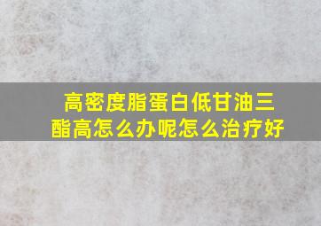 高密度脂蛋白低甘油三酯高怎么办呢怎么治疗好