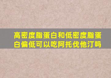 高密度脂蛋白和低密度脂蛋白偏低可以吃阿托伐他汀吗