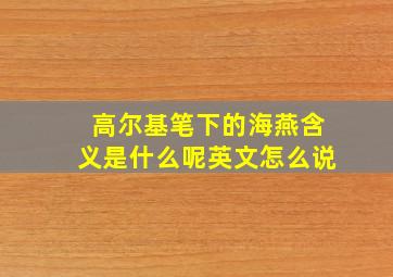 高尔基笔下的海燕含义是什么呢英文怎么说