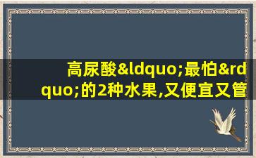 高尿酸“最怕”的2种水果,又便宜又管用