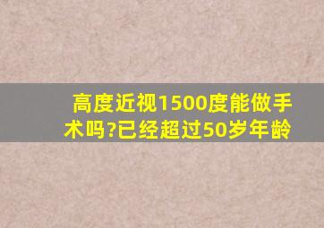 高度近视1500度能做手术吗?已经超过50岁年龄