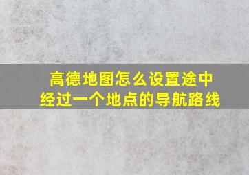 高德地图怎么设置途中经过一个地点的导航路线