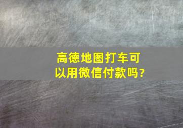 高德地图打车可以用微信付款吗?