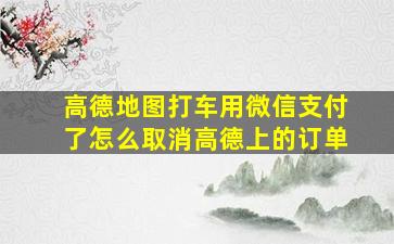 高德地图打车用微信支付了怎么取消高德上的订单