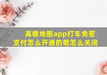 高德地图app打车免密支付怎么开通的呢怎么关闭