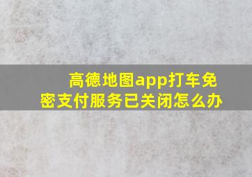 高德地图app打车免密支付服务已关闭怎么办