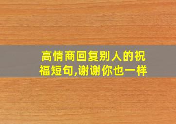 高情商回复别人的祝福短句,谢谢你也一样