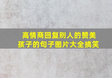 高情商回复别人的赞美孩子的句子图片大全搞笑