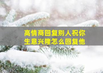 高情商回复别人祝你生意兴隆怎么回复他