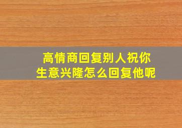 高情商回复别人祝你生意兴隆怎么回复他呢