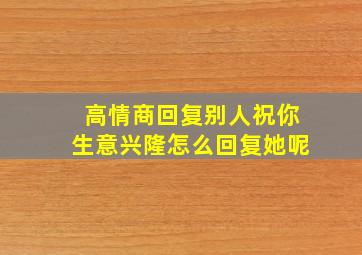 高情商回复别人祝你生意兴隆怎么回复她呢