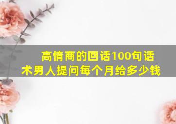 高情商的回话100句话术男人提问每个月给多少钱