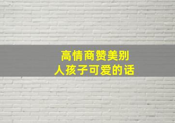 高情商赞美别人孩子可爱的话