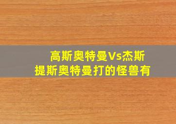 高斯奥特曼Vs杰斯提斯奥特曼打的怪兽有