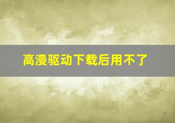 高漫驱动下载后用不了