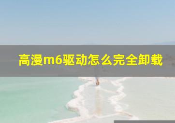 高漫m6驱动怎么完全卸载