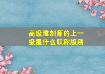 高级雕刻师的上一级是什么职称级别