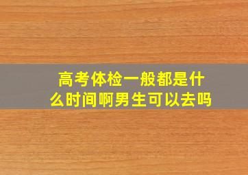 高考体检一般都是什么时间啊男生可以去吗