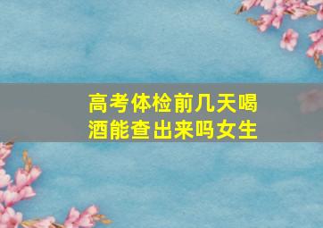 高考体检前几天喝酒能查出来吗女生