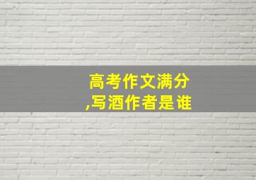 高考作文满分,写酒作者是谁