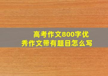 高考作文800字优秀作文带有题目怎么写