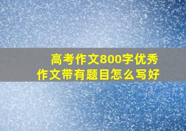 高考作文800字优秀作文带有题目怎么写好