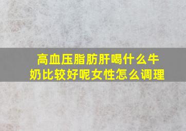 高血压脂肪肝喝什么牛奶比较好呢女性怎么调理