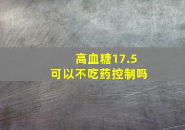 高血糖17.5可以不吃药控制吗