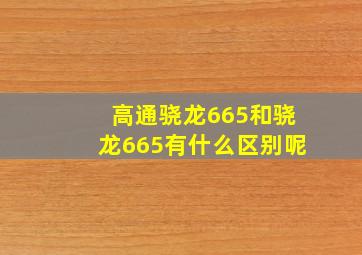 高通骁龙665和骁龙665有什么区别呢