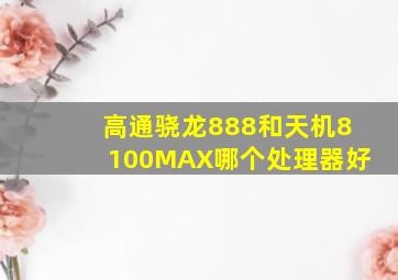 高通骁龙888和天机8100MAX哪个处理器好