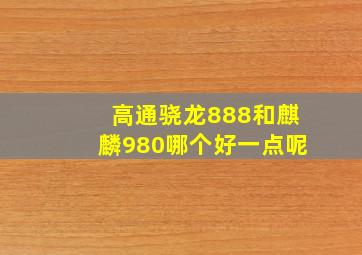 高通骁龙888和麒麟980哪个好一点呢