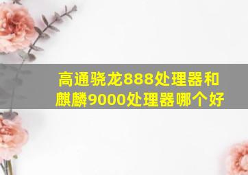 高通骁龙888处理器和麒麟9000处理器哪个好