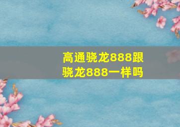 高通骁龙888跟骁龙888一样吗