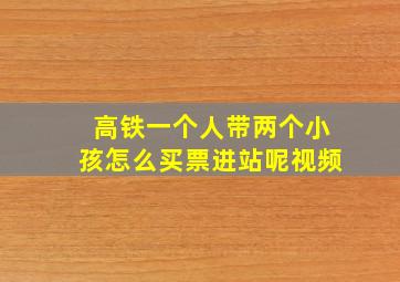 高铁一个人带两个小孩怎么买票进站呢视频