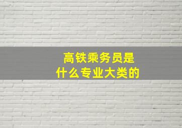 高铁乘务员是什么专业大类的