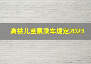 高铁儿童票乘车规定2023