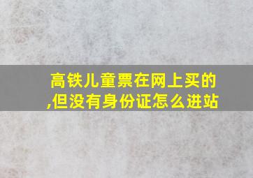 高铁儿童票在网上买的,但没有身份证怎么进站